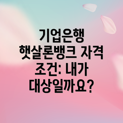기업은행 햇살론뱅크 자격 조건: 내가 대상일까요?