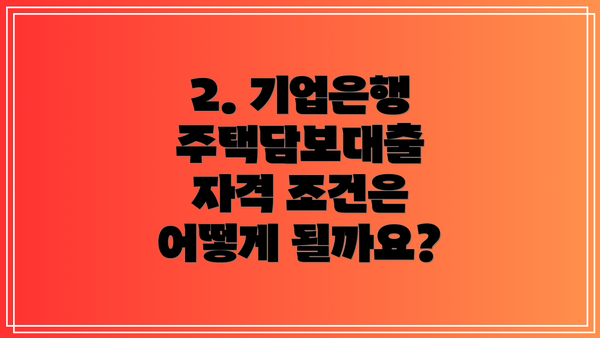 2. 기업은행 주택담보대출 자격 조건은 어떻게 될까요?
