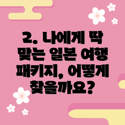 2. 나에게 딱 맞는 일본 여행 패키지, 어떻게 찾을까요?