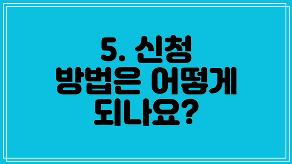 5. 신청 방법은 어떻게 되나요?