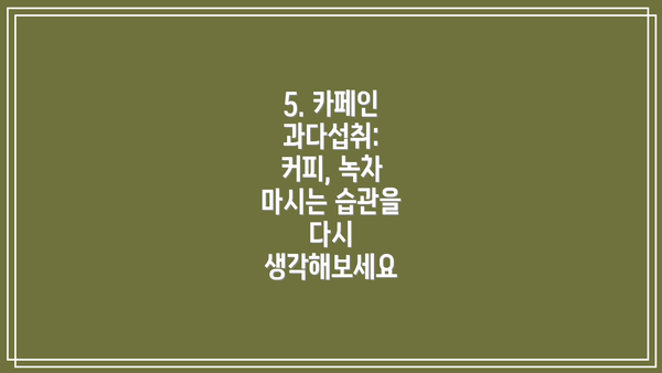5. 카페인 과다섭취: 커피, 녹차 마시는 습관을 다시 생각해보세요