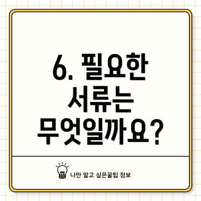6. 필요한 서류는 무엇일까요?