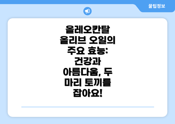 올레오칸탈 올리브 오일의 주요 효능: 건강과 아름다움, 두 마리 토끼를 잡아요!