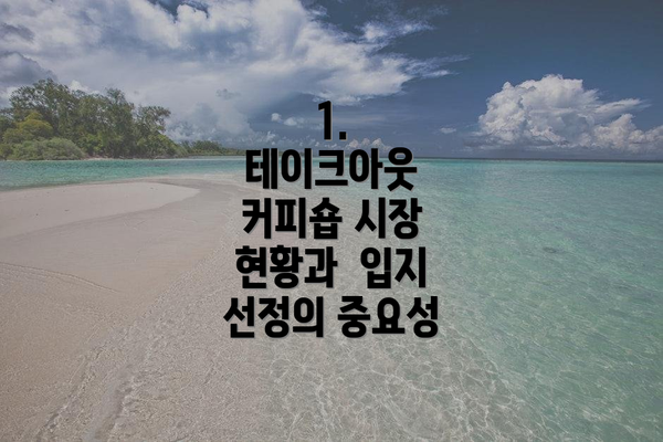 1.  테이크아웃 커피숍 시장 현황과  입지 선정의 중요성