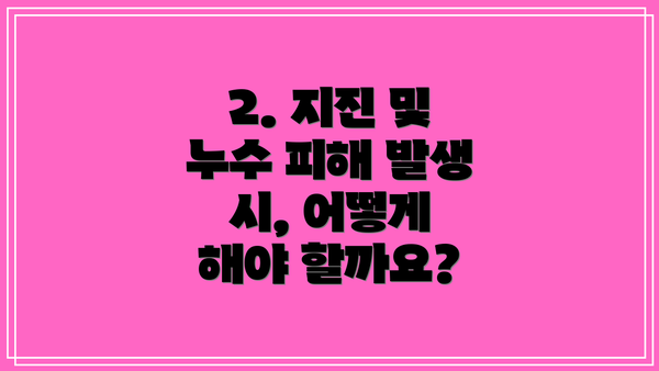 2. 지진 및 누수 피해 발생 시, 어떻게 해야 할까요?