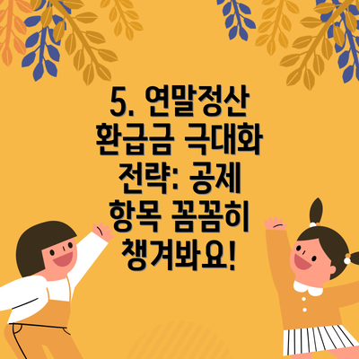 5. 연말정산 환급금 극대화 전략: 공제 항목 꼼꼼히 챙겨봐요!