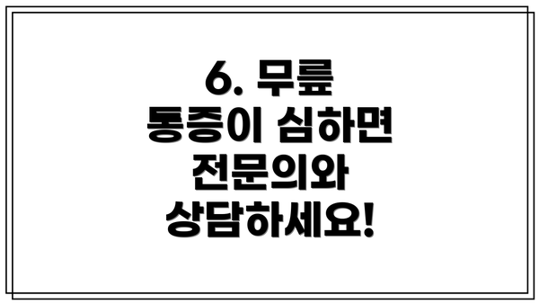 6. 무릎 통증이 심하면 전문의와 상담하세요!