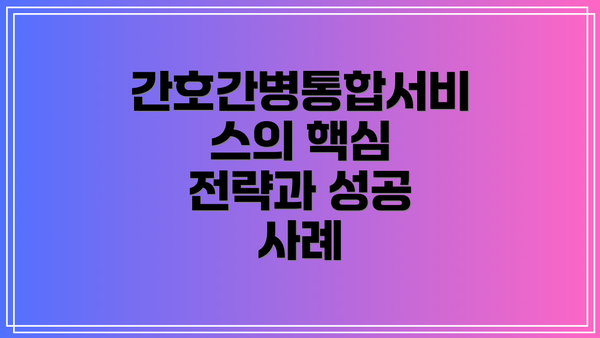 간호간병통합서비스의 핵심 전략과 성공 사례