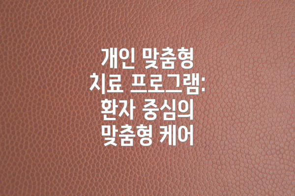 개인 맞춤형 치료 프로그램:  환자 중심의 맞춤형 케어