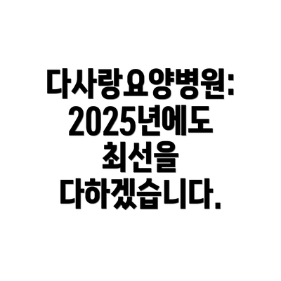 다사랑요양병원:  2025년에도 최선을 다하겠습니다.