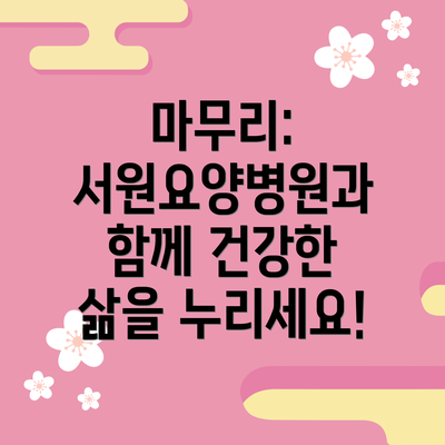 마무리:  서원요양병원과 함께 건강한 삶을 누리세요!
