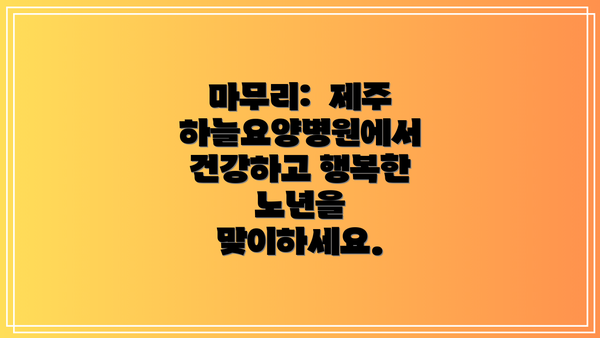 마무리:  제주하늘요양병원에서 건강하고 행복한 노년을 맞이하세요.
