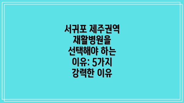 서귀포 제주권역 재활병원을 선택해야 하는 이유: 5가지 강력한 이유