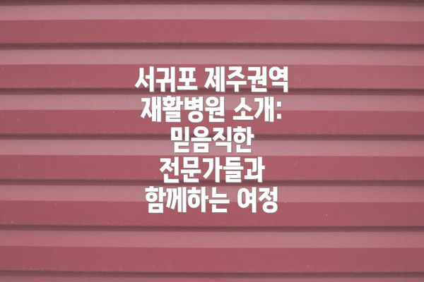 서귀포 제주권역 재활병원 소개: 믿음직한 전문가들과 함께하는 여정