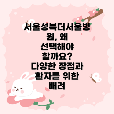 서울성북더서울병원, 왜 선택해야 할까요?  다양한 장점과 환자를 위한 배려