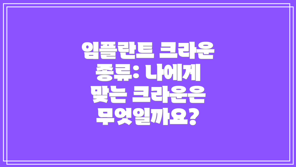임플란트 크라운 종류: 나에게 맞는 크라운은 무엇일까요?