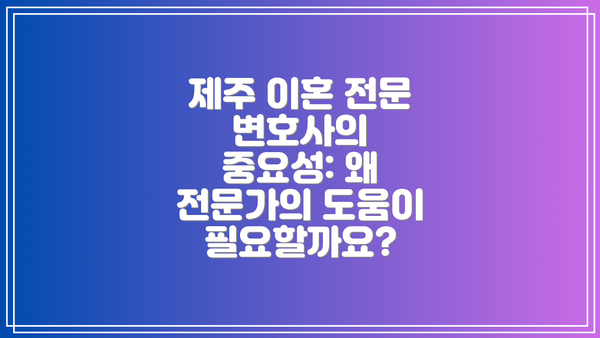 제주 이혼 전문 변호사의 중요성: 왜 전문가의 도움이 필요할까요?