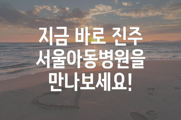 지금 바로 진주서울아동병원을 만나보세요!