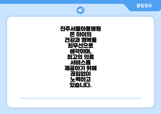 진주서울아동병원은 아이의 건강과 행복을 최우선으로 생각하며, 최고의 의료 서비스를 제공하기 위해 끊임없이 노력하고 있습니다.