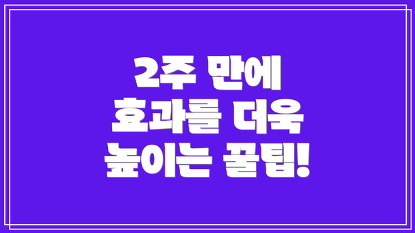 2주 만에 효과를 더욱 높이는 꿀팁!