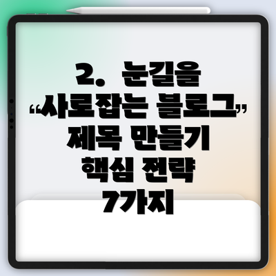 2.  눈길을 사로잡는 블로그 제목 만들기 핵심 전략 7가지