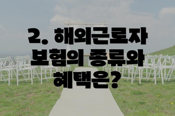 2. 해외근로자 보험의 종류와 혜택은?