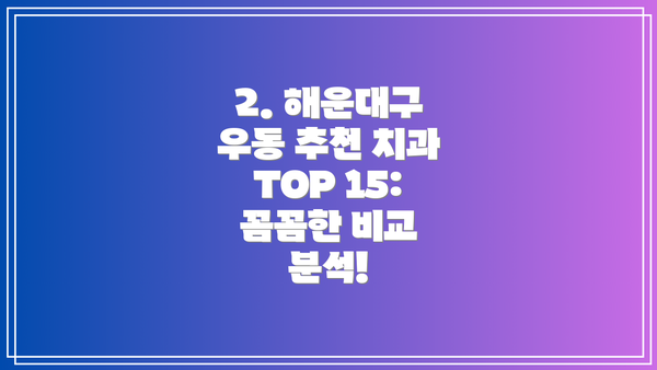 2. 해운대구 우동 추천 치과 TOP 15:  꼼꼼한 비교 분석!