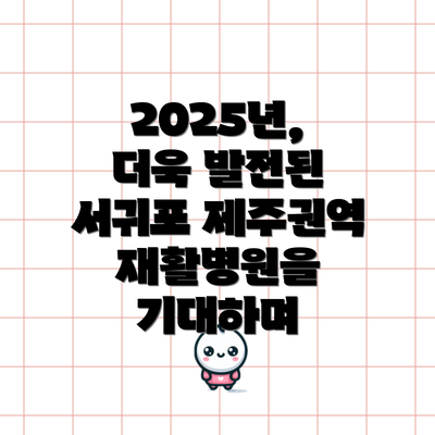 2025년, 더욱 발전된 서귀포 제주권역 재활병원을 기대하며