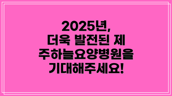 2025년, 더욱 발전된 제주하늘요양병원을 기대해주세요!