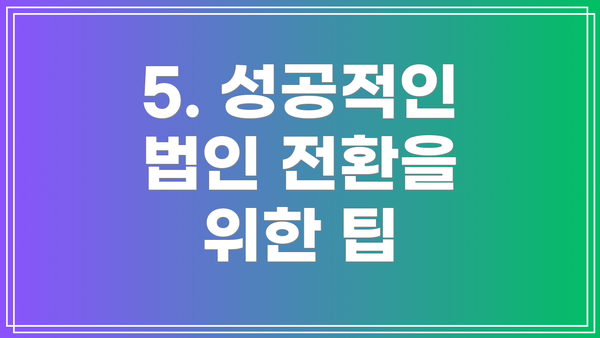5. 성공적인 법인 전환을 위한 팁