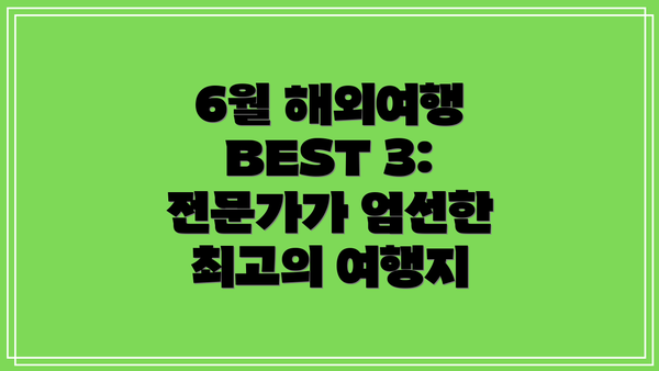 6월 해외여행 BEST 3: 전문가가 엄선한 최고의 여행지