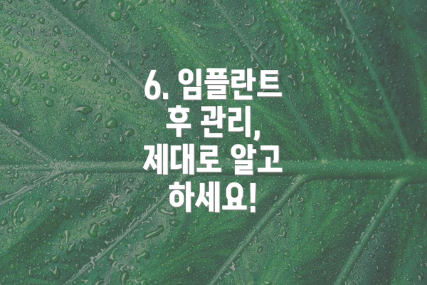6. 임플란트 후 관리, 제대로 알고 하세요!
